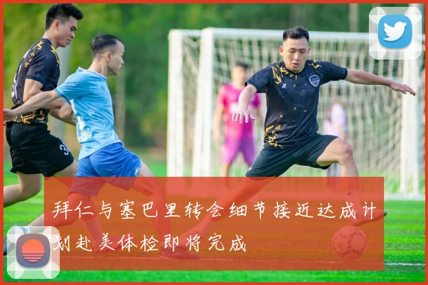 拜仁与塞巴里转会细节接近达成计划赴美体检即将完成
