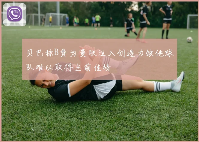 贝巴称B费为曼联注入创造力缺他球队难以取得当前佳绩
