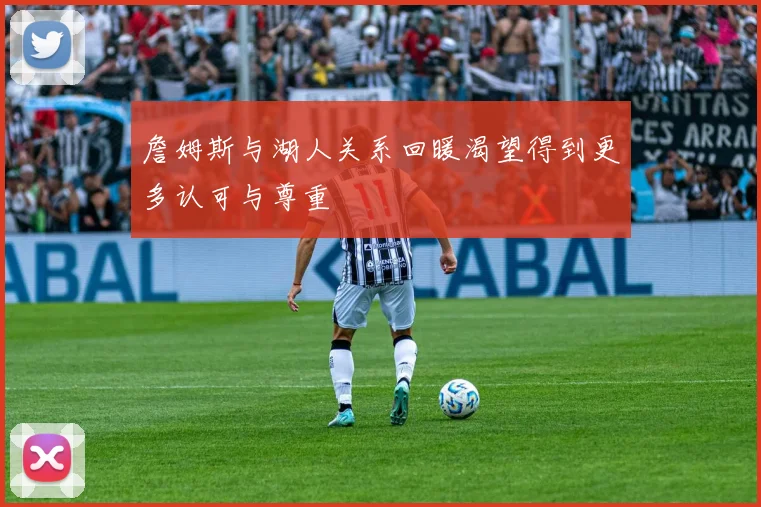 詹姆斯与湖人关系回暖渴望得到更多认可与尊重