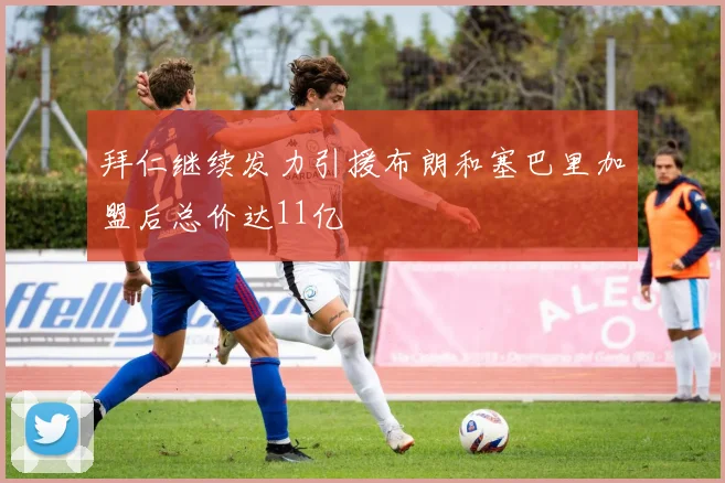 拜仁继续发力引援布朗和塞巴里加盟后总价达11亿