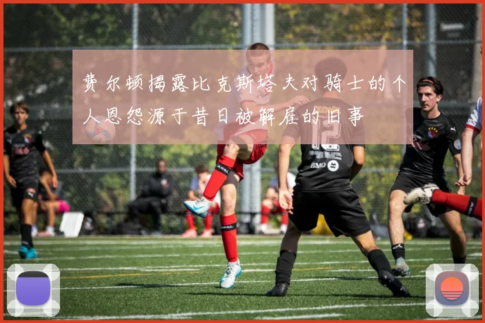 费尔顿揭露比克斯塔夫对骑士的个人恩怨源于昔日被解雇的旧事
