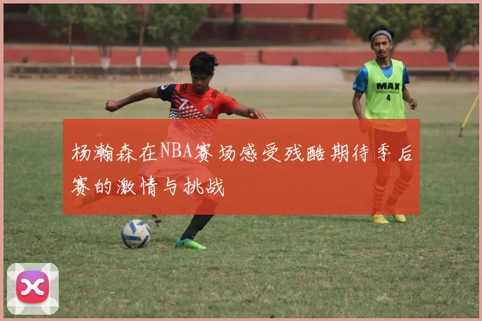 杨瀚森在NBA赛场感受残酷期待季后赛的激情与挑战