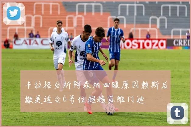 卡拉格分析阿森纳回暖原因赖斯后撤更适合6号位超越苏维门迪