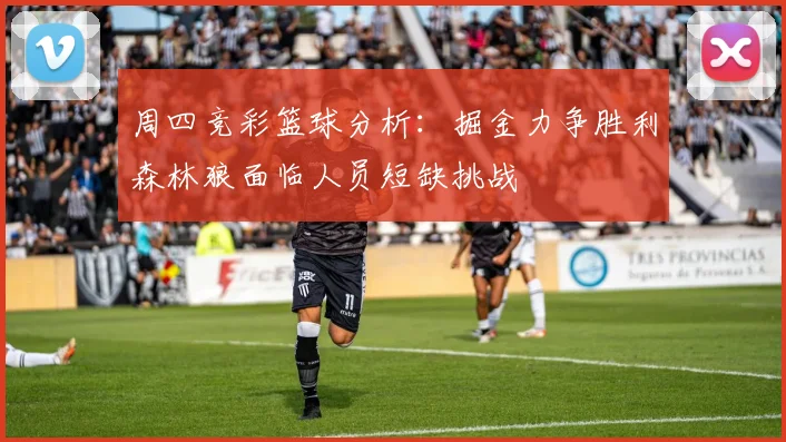 周四竞彩篮球分析：掘金力争胜利森林狼面临人员短缺挑战