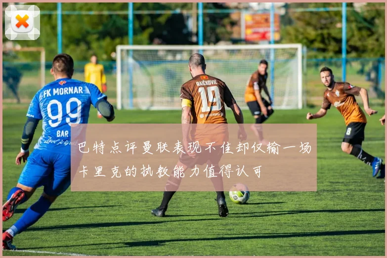 巴特点评曼联表现不佳却仅输一场卡里克的执教能力值得认可