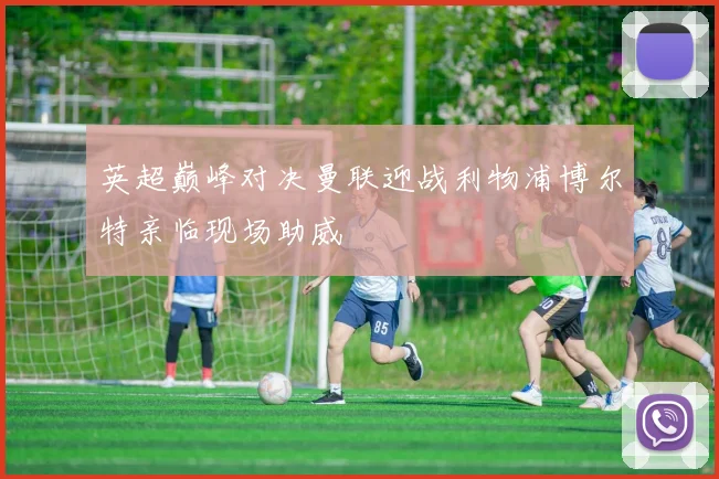 英超巅峰对决曼联迎战利物浦博尔特亲临现场助威