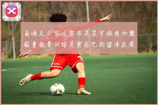 南通支云官方宣布吴星宇租借加盟前鲁能青训球员曾在巴西留洋发展