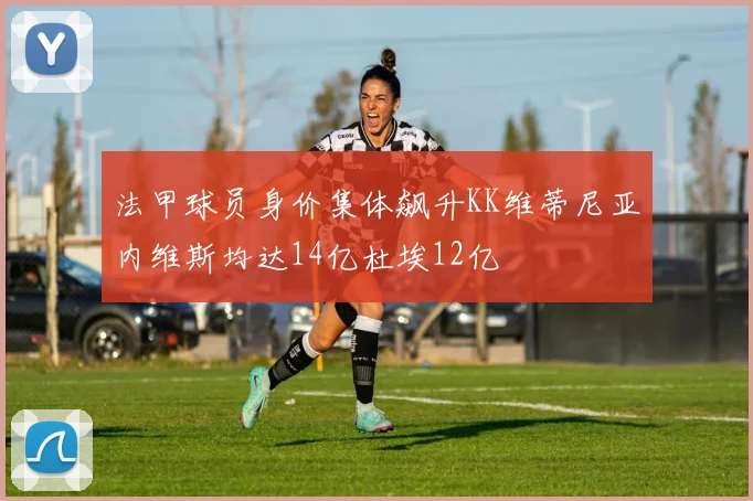 法甲球员身价集体飙升KK维蒂尼亚内维斯均达14亿杜埃12亿