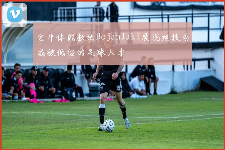 金牛体能教练BojanJaki展现绝技或成被低估的足球人才