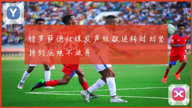 特罗萨德社媒发声致敬逆转时刻坚持到底绝不放弃