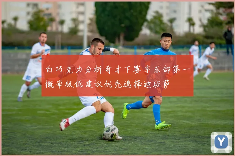 白巧克力分析奇才下赛季东部第一概率极低建议优先选择迪班萨