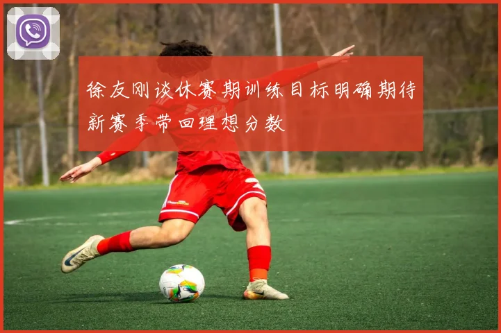徐友刚谈休赛期训练目标明确期待新赛季带回理想分数