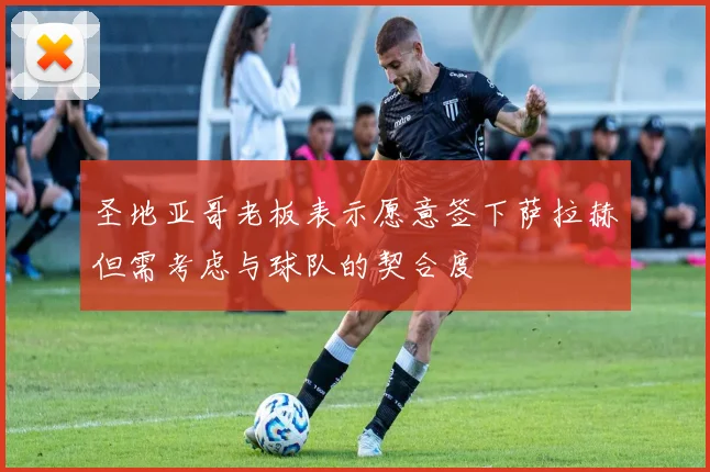 圣地亚哥老板表示愿意签下萨拉赫但需考虑与球队的契合度