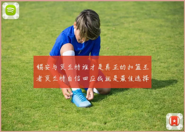 锡安与莫兰特谁才是真正的扣篮王者莫兰特自信回应我就是最佳选择