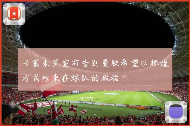 卡塞米罗宣布告别曼联希望以辉煌方式结束在球队的旅程