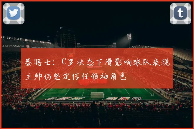泰晤士：C罗状态下滑影响球队表现主帅仍坚定信任领袖角色