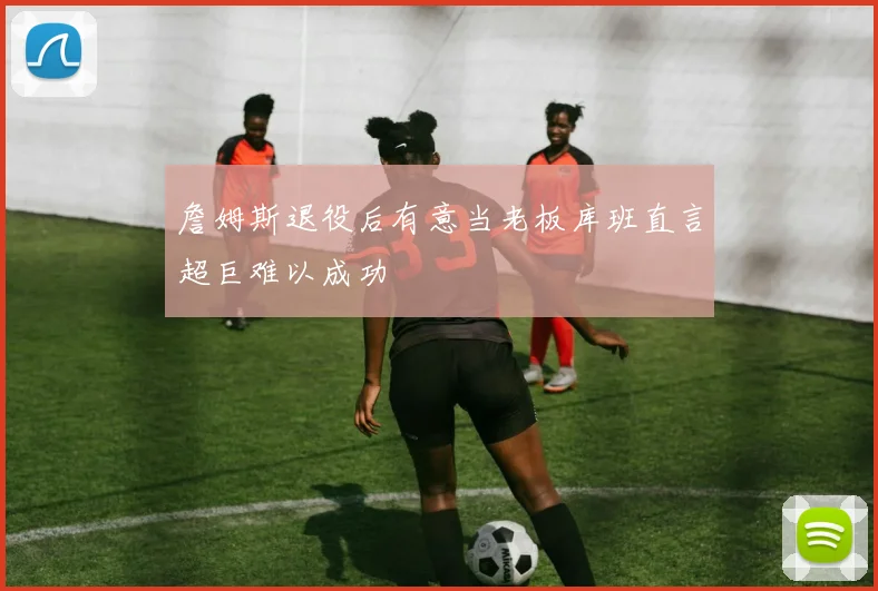詹姆斯退役后有意当老板库班直言超巨难以成功