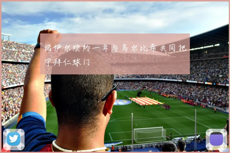 诺伊尔续约一年与乌尔比希共同把守拜仁球门