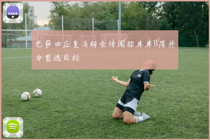 巴萨回应皇马转会传闻称库库B席并非首选目标