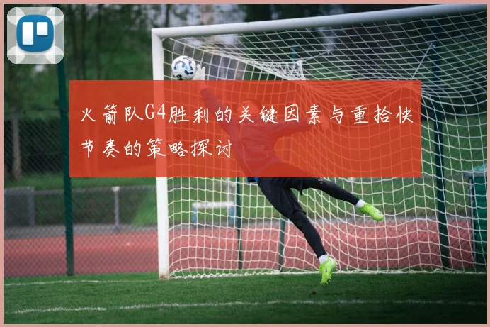 火箭队G4胜利的关键因素与重拾快节奏的策略探讨