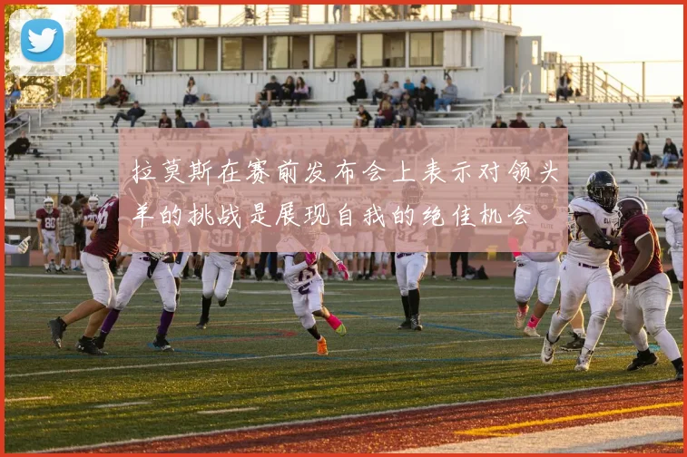 拉莫斯在赛前发布会上表示对领头羊的挑战是展现自我的绝佳机会