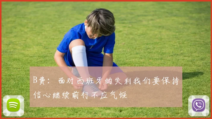 B费：面对西班牙的失利我们要保持信心继续前行不应气馁