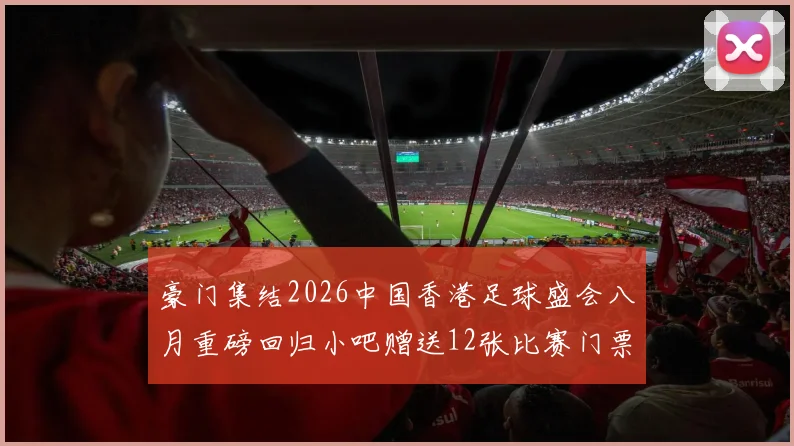 豪门集结2026中国香港足球盛会八月重磅回归小吧赠送12张比赛门票等你来拿