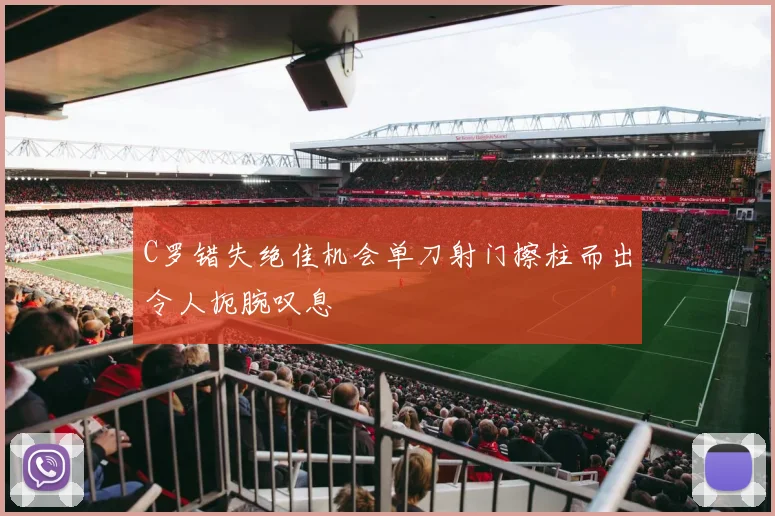 C罗错失绝佳机会单刀射门擦柱而出令人扼腕叹息