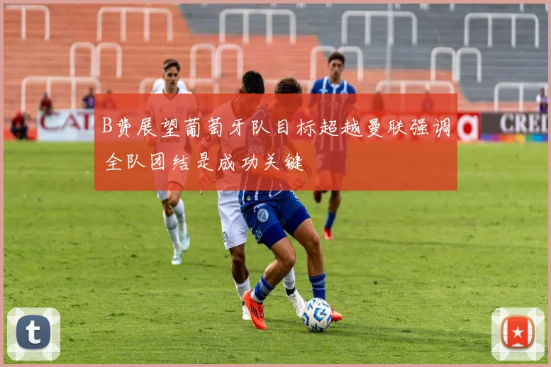 B费展望葡萄牙队目标超越曼联强调全队团结是成功关键