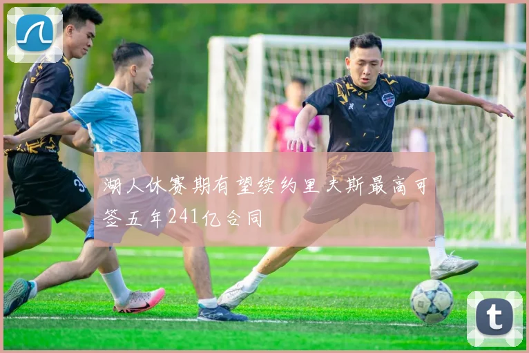 湖人休赛期有望续约里夫斯最高可签五年241亿合同