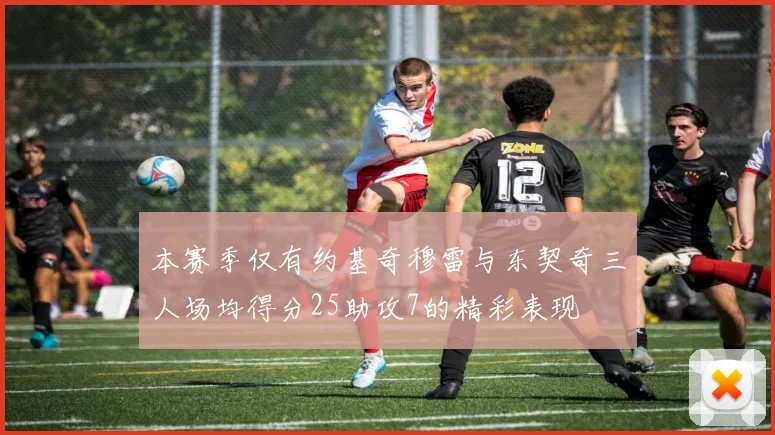 本赛季仅有约基奇穆雷与东契奇三人场均得分25助攻7的精彩表现